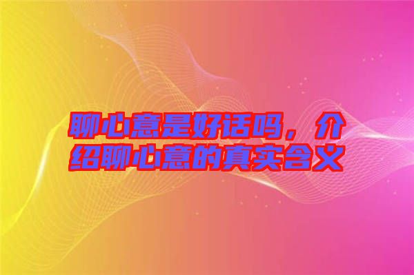 聊心意是好話嗎，介紹聊心意的真實含義