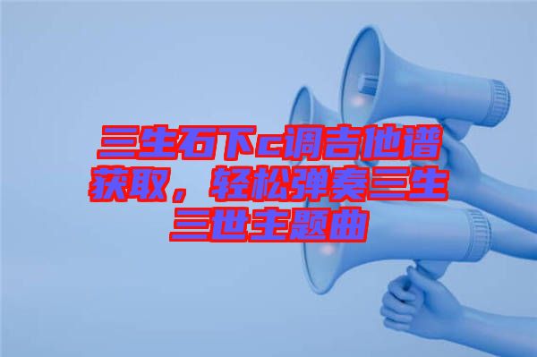 三生石下c調(diào)吉他譜獲取，輕松彈奏三生三世主題曲