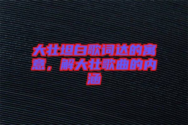 大壯坦白歌詞達(dá)的寓意，解大壯歌曲的內(nèi)涵