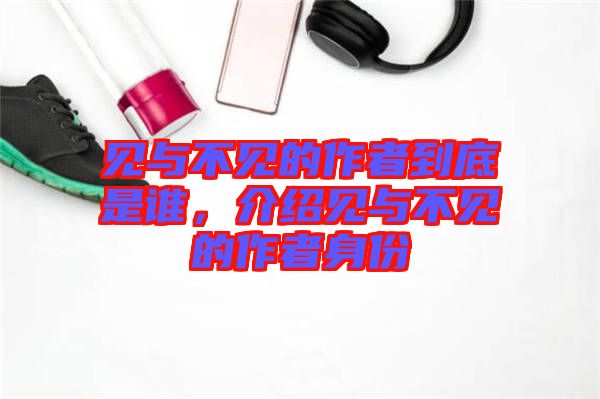 見(jiàn)與不見(jiàn)的作者到底是誰(shuí)，介紹見(jiàn)與不見(jiàn)的作者身份