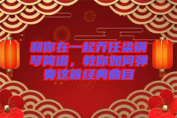 和你在一起喬任梁鋼琴簡譜，教你如何彈奏這首經(jīng)典曲目
