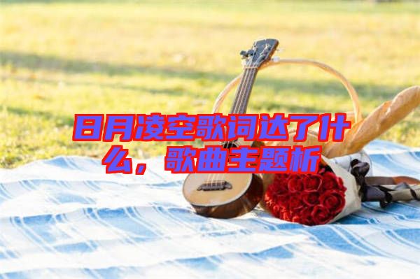 日月凌空歌詞達(dá)了什么，歌曲主題析