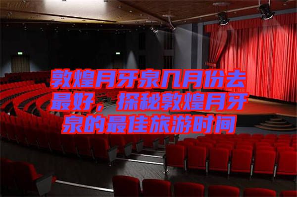 敦煌月牙泉幾月份去最好，探秘敦煌月牙泉的最佳旅游時間