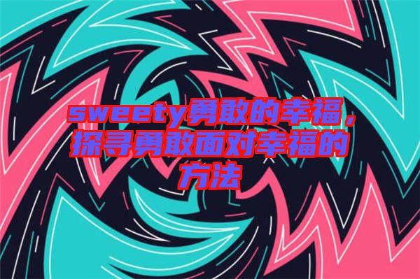 sweety勇敢的幸福，探尋勇敢面對(duì)幸福的方法