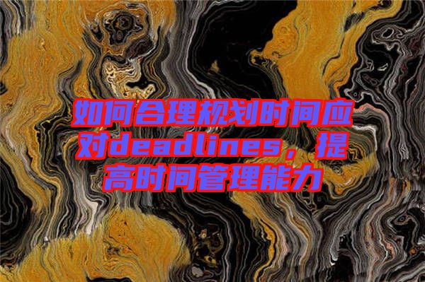 如何合理規(guī)劃時間應對deadlines，提高時間管理能力