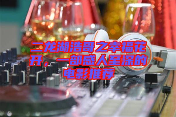 二龍湖浩哥之幸?；ㄩ_(kāi)，一部感人至深的電影推薦