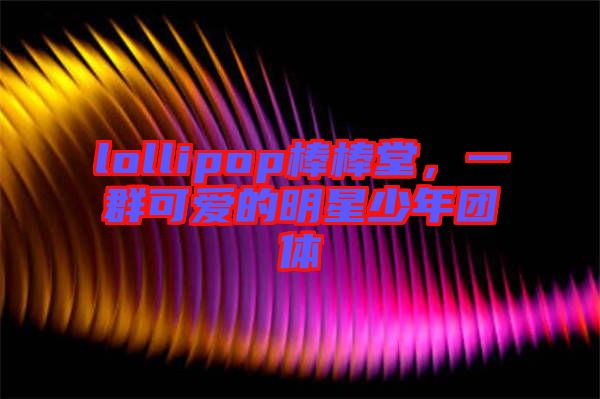 lollipop棒棒堂，一群可愛的明星少年團體