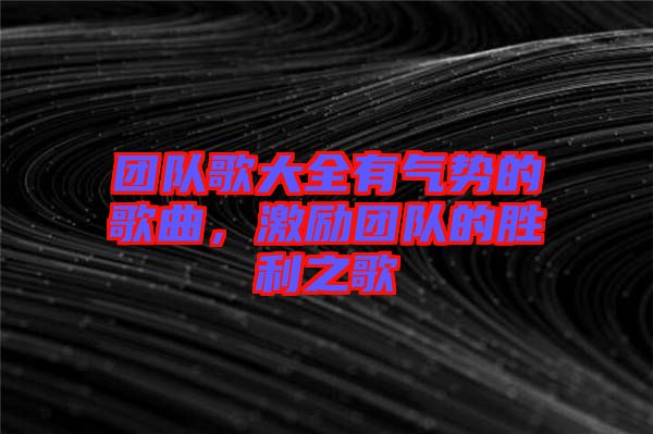 團(tuán)隊(duì)歌大全有氣勢(shì)的歌曲，激勵(lì)團(tuán)隊(duì)的勝利之歌