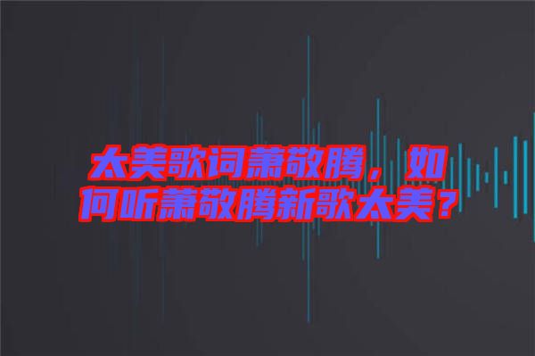 太美歌詞蕭敬騰，如何聽(tīng)蕭敬騰新歌太美？