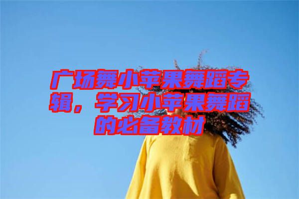 廣場(chǎng)舞小蘋(píng)果舞蹈專輯，學(xué)習(xí)小蘋(píng)果舞蹈的必備教材