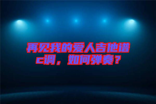 再見我的愛人吉他譜c調(diào)，如何彈奏？