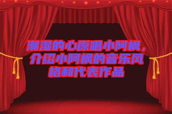 潮濕的心原唱小阿楓，介紹小阿楓的音樂(lè)風(fēng)格和代表作品