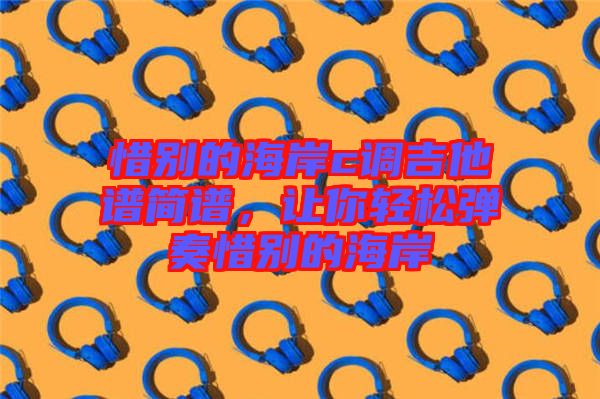 惜別的海岸c調(diào)吉他譜簡(jiǎn)譜，讓你輕松彈奏惜別的海岸