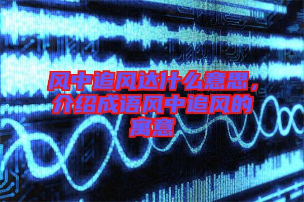 風(fēng)中追風(fēng)達(dá)什么意思，介紹成語風(fēng)中追風(fēng)的寓意