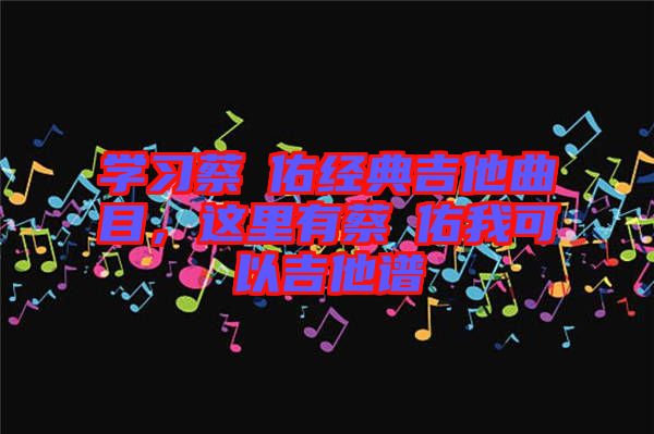 學(xué)習(xí)蔡旻佑經(jīng)典吉他曲目，這里有蔡旻佑我可以吉他譜
