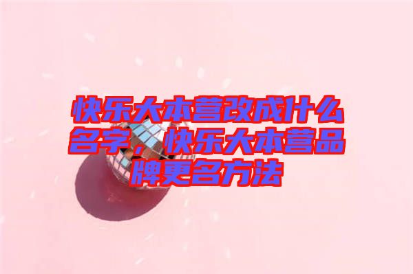 快樂大本營(yíng)改成什么名字，快樂大本營(yíng)品牌更名方法