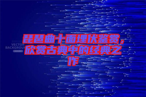 琵琶曲十面埋伏鑒賞，欣賞古典中的經(jīng)典之作