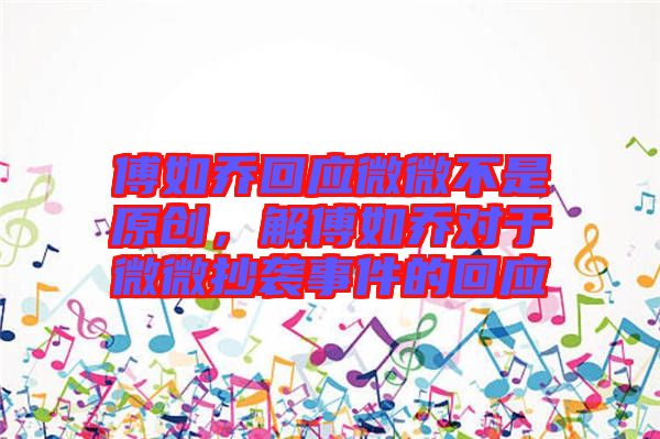 傅如喬回應(yīng)微微不是原創(chuàng)，解傅如喬對于微微抄襲事件的回應(yīng)