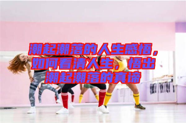 潮起潮落的人生感悟，如何看清人生，悟出潮起潮落的真諦