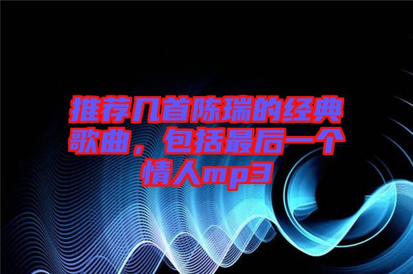 推薦幾首陳瑞的經(jīng)典歌曲，包括最后一個情人mp3