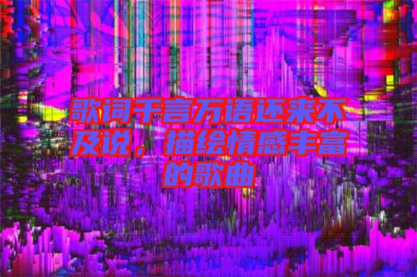 歌詞千言萬(wàn)語(yǔ)還來(lái)不及說(shuō)，描繪情感豐富的歌曲