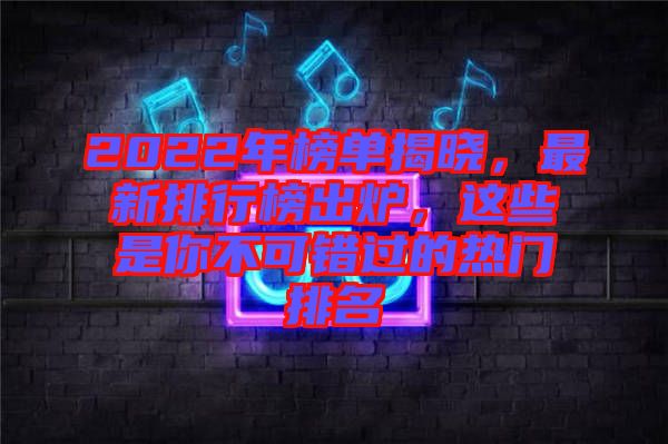 2022年榜單揭曉，最新排行榜出爐，這些是你不可錯(cuò)過的熱門排名