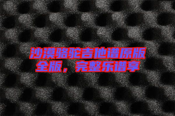 沙漠駱駝吉他譜原版全版，完整樂(lè)譜享