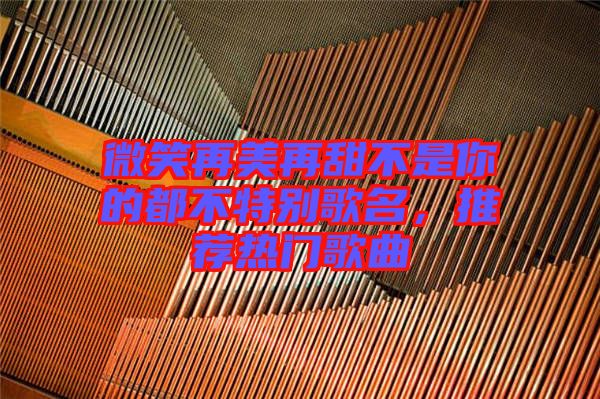 微笑再美再甜不是你的都不特別歌名，推薦熱門(mén)歌曲