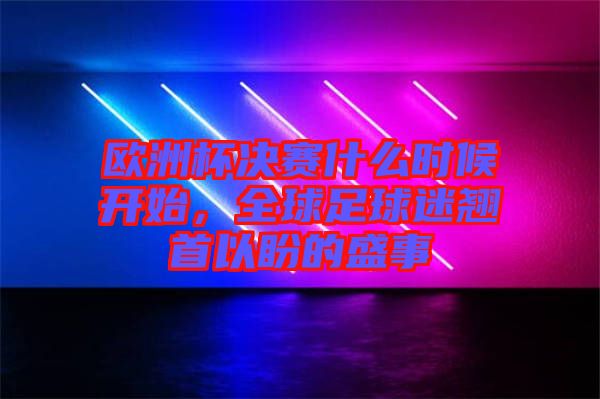 歐洲杯決賽什么時(shí)候開始，全球足球迷翹首以盼的盛事