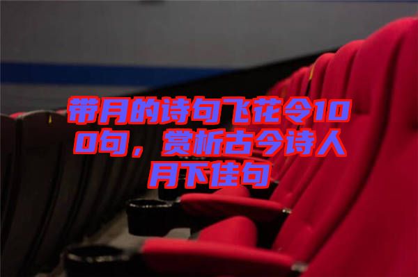帶月的詩(shī)句飛花令100句，賞析古今詩(shī)人月下佳句
