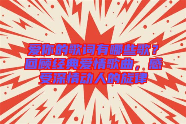 愛你的歌詞有哪些歌？回顧經(jīng)典愛情歌曲，感受深情動人的旋律