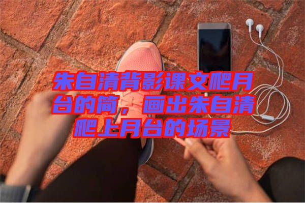 朱自清背影課文爬月臺(tái)的簡(jiǎn)，畫出朱自清爬上月臺(tái)的場(chǎng)景