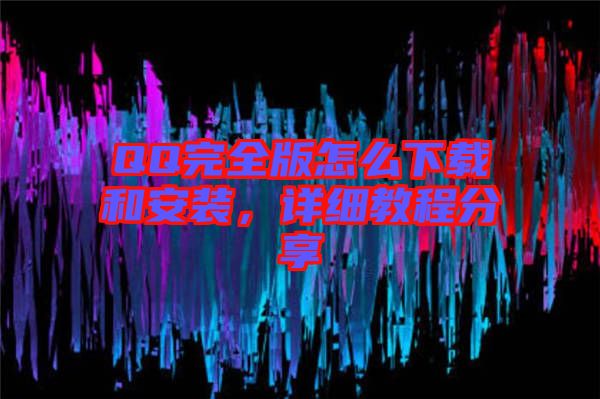 QQ完全版怎么下載和安裝，詳細教程分享