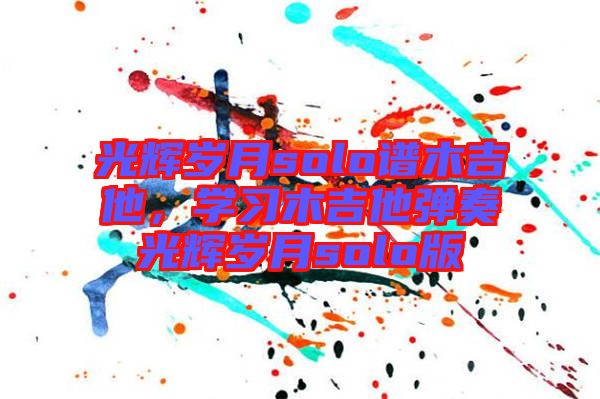 光輝歲月solo譜木吉他，學習木吉他彈奏光輝歲月solo版