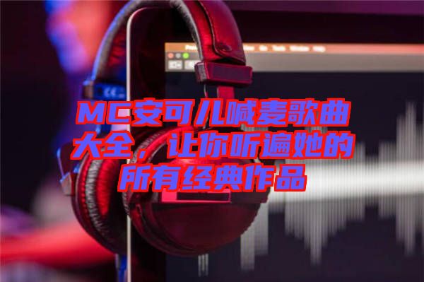 MC安可兒喊麥歌曲大全，讓你聽遍她的所有經(jīng)典作品