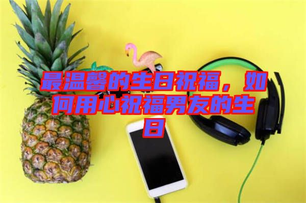 最溫馨的生日祝福，如何用心祝福男友的生日