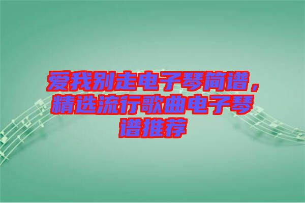 愛我別走電子琴簡譜，精選流行歌曲電子琴譜推薦