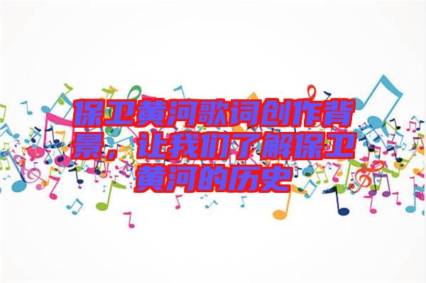 保衛(wèi)黃河歌詞創(chuàng)作背景，讓我們了解保衛(wèi)黃河的歷史