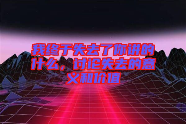 我終于失去了你講的什么，討論失去的意義和價(jià)值