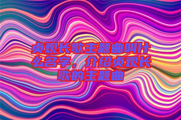 貞觀長歌主題曲叫什么名字，介紹貞觀長歌的主題曲