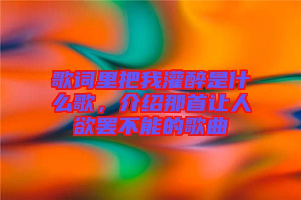 歌詞里把我灌醉是什么歌，介紹那首讓人欲罷不能的歌曲