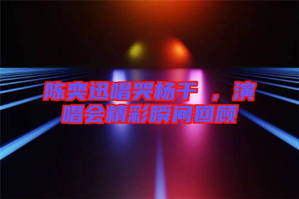 陳奕迅唱哭楊千嬅，演唱會(huì)精彩瞬間回顧