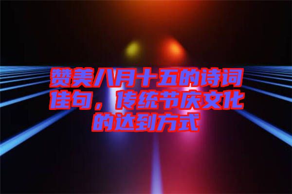 贊美八月十五的詩(shī)詞佳句，傳統(tǒng)節(jié)慶文化的達(dá)到方式