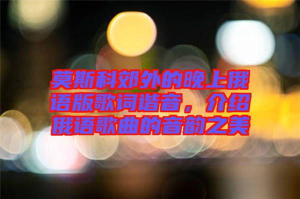莫斯科郊外的晚上俄語版歌詞諧音，介紹俄語歌曲的音韻之美