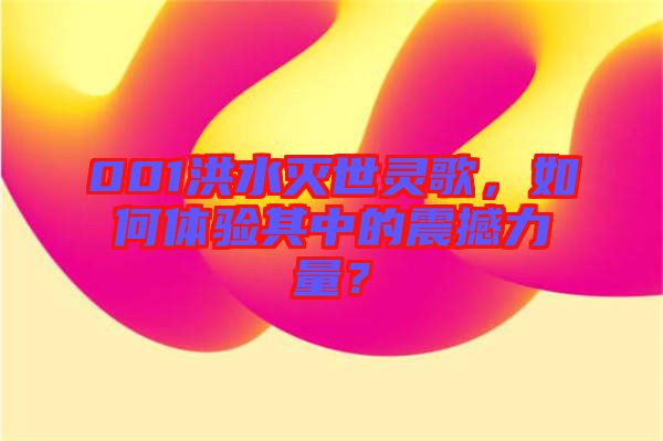 001洪水滅世靈歌，如何體驗(yàn)其中的震撼力量？