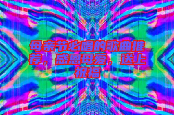 母親節(jié)必唱的歌曲推薦，感恩母愛，送上祝福