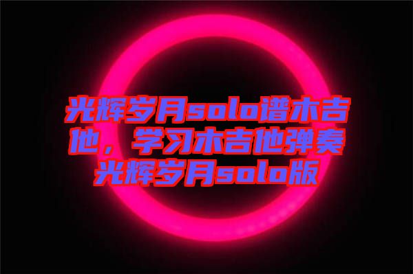 光輝歲月solo譜木吉他，學習木吉他彈奏光輝歲月solo版