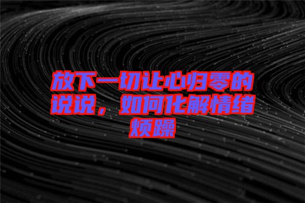 放下一切讓心歸零的說說，如何化解情緒煩躁