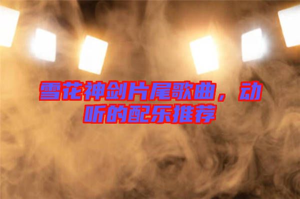 雪花神劍片尾歌曲，動聽的配樂推薦