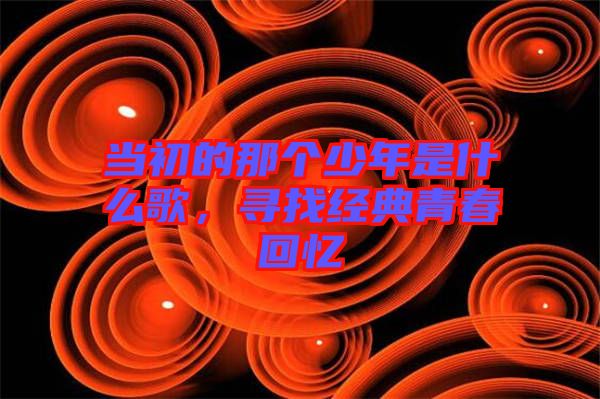 當初的那個少年是什么歌，尋找經典青春回憶